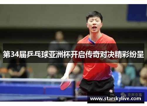 第34届乒乓球亚洲杯开启传奇对决精彩纷呈