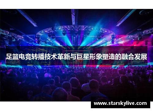 足篮电竞转播技术革新与巨星形象塑造的融合发展