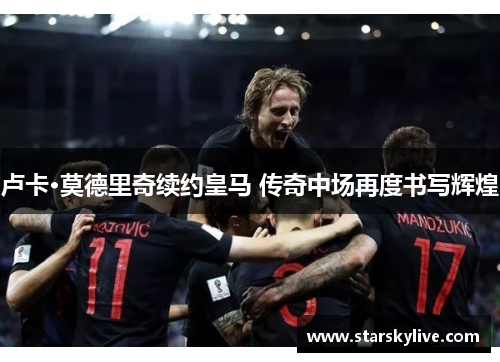 卢卡·莫德里奇续约皇马 传奇中场再度书写辉煌