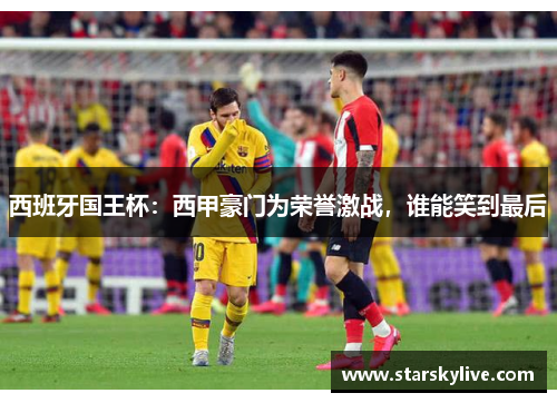 西班牙国王杯:西甲豪门为荣誉激战,谁能笑到最后