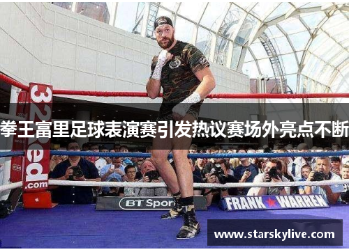 拳王富里足球表演赛引发热议赛场外亮点不断