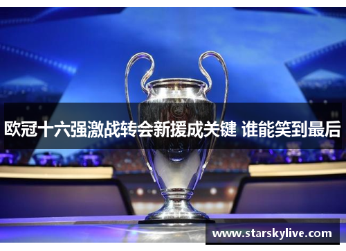 欧冠十六强激战转会新援成关键 谁能笑到最后